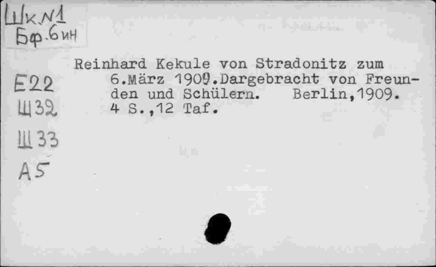 ﻿Бір-6 МН
£22 Щ32.
Reinhard Kekule von Stradonitz zum 6.März 1909.Dargebracht von Freunden und Schülern. Berlin,1909. 4 S.,12 Taf.
Ill 33
t